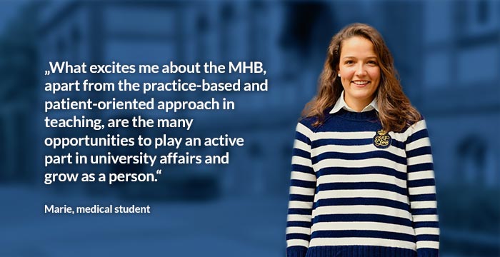 Marie, medical student: “What excites me about the MHB, apart from the practice-based and patient-oriented approach in teaching, are the many opportunities to play an active part in university affairs and grow as a person.”